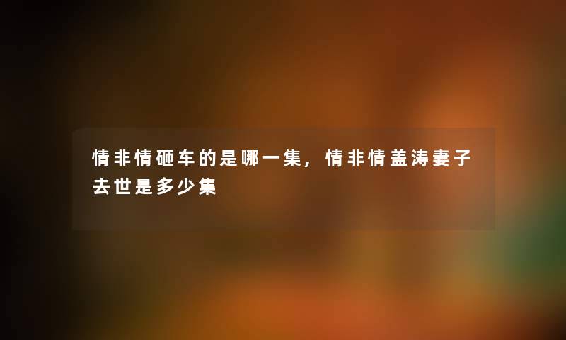 情非情砸车的是哪一集,情非情盖涛妻子是多少集 情非情砸车的是哪一集,情非情盖涛妻子是多少集