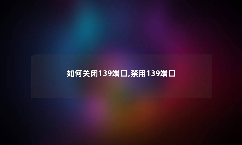 如何关闭139端口,禁用139端口 如何关闭139端口,禁用139端口