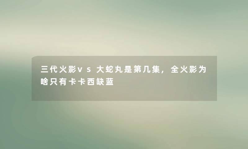 三代火影vs大蛇丸是第几集,全火影为啥只有卡卡西缺蓝 三代火影vs大蛇丸是第几集,全火影为啥只有卡卡西缺蓝