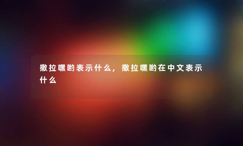 撒拉嘿哟表示什么,撒拉嘿哟在中文表示什么 撒拉嘿哟表示什么,撒拉嘿哟在中文表示什么