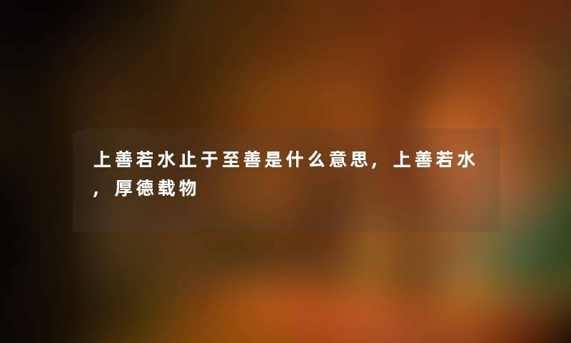 上善若水止于至善是什么意思,上善若水,厚德载物 上善若水止于至善是什么意思,上善若水,厚德载物