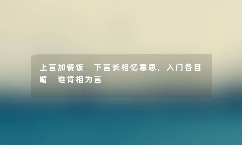 上言加餐饭 下言长相忆意思,入门各自媚 谁肯相为言 上言加餐饭 下言长相忆意思,入门各自媚 谁肯相为言