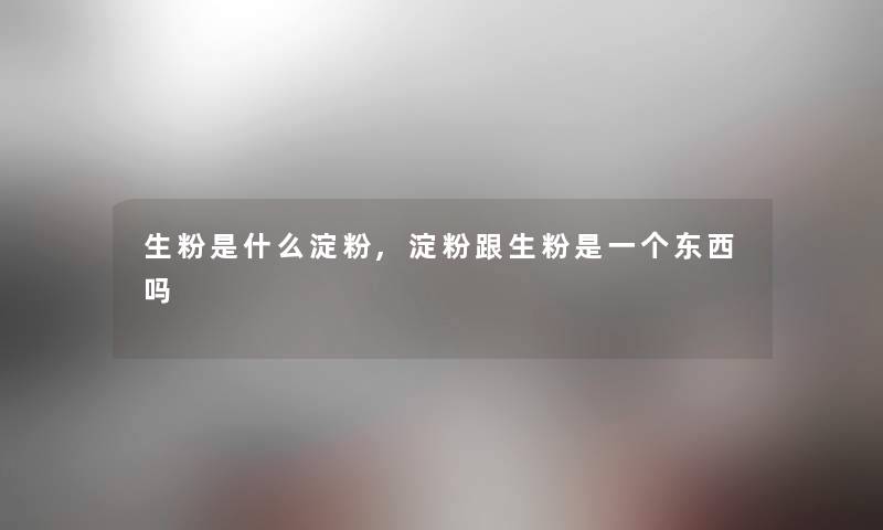 生粉是什么淀粉,淀粉跟生粉是一个东西吗 生粉是什么淀粉,淀粉跟生粉是一个东西吗