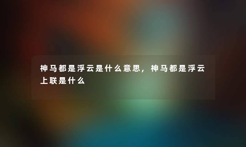神马都是浮云是什么意思,神马都是浮云上联是什么 神马都是浮云是什么意思,神马都是浮云上联是什么