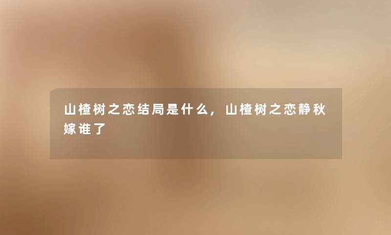山楂树之恋结局是什么,山楂树之恋静秋嫁谁了 山楂树之恋结局是什么,山楂树之恋静秋嫁谁了