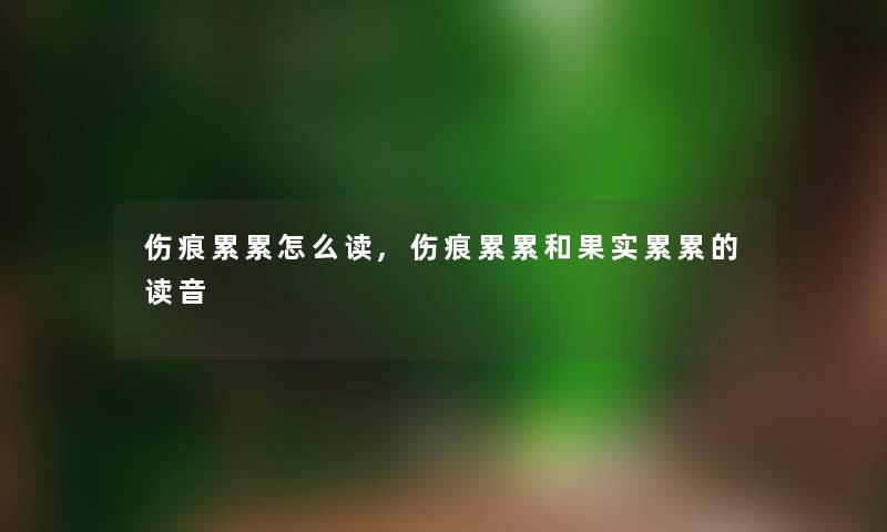 伤痕累累怎么读,伤痕累累和果实累累的读音 伤痕累累怎么读,伤痕累累和果实累累的读音