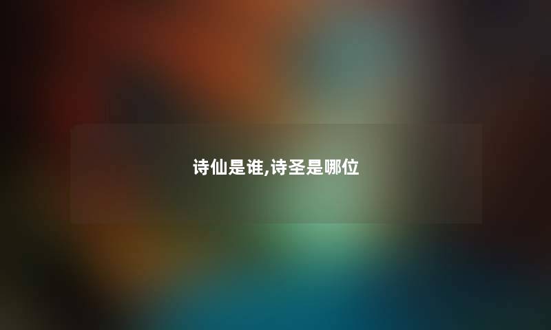 诗仙是谁,诗圣是哪位 诗仙是谁,诗圣是哪位