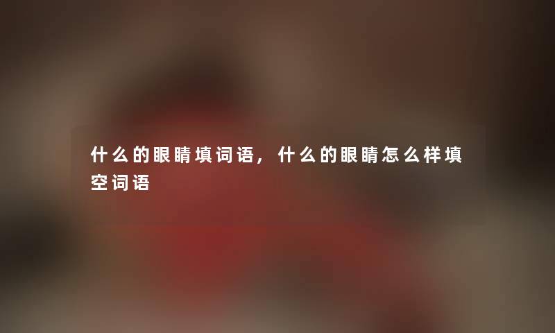 什么的眼睛填词语,什么的眼睛怎么样填空词语 什么的眼睛填词语,什么的眼睛怎么样填空词语