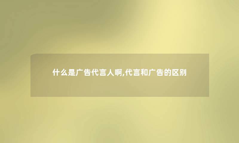什么是广告代言人啊,代言和广告的区别 什么是广告代言人啊,代言和广告的区别
