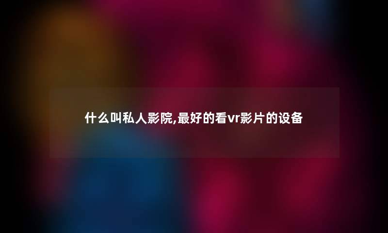 什么叫私人影院,好的看vr影片的设备 什么叫私人影院,好的看vr影片的设备