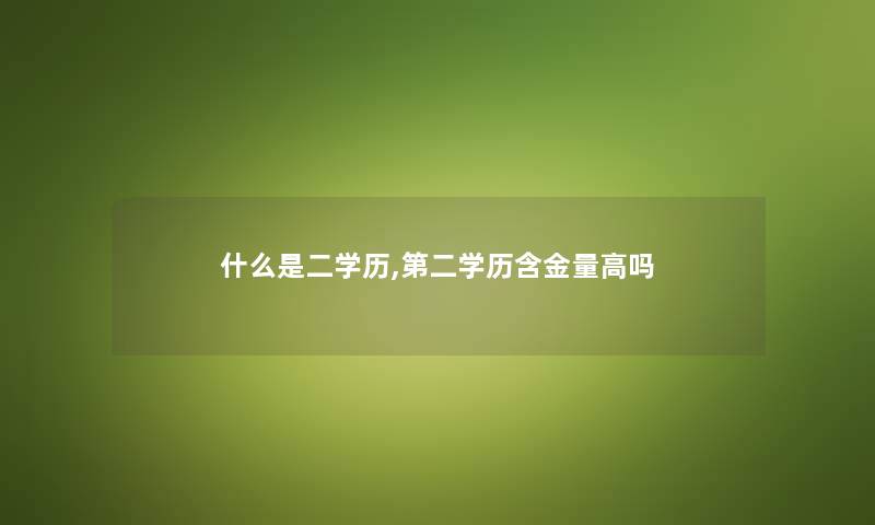 什么是二学历,第二学历含金量高吗 什么是二学历,第二学历含金量高吗