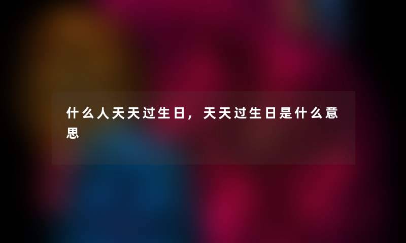 什么人天天过生日,天天过生日是什么意思 什么人天天过生日,天天过生日是什么意思
