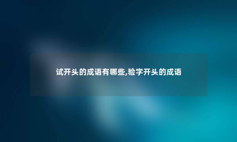 试开头的成语有哪些,验字开头的成语 试开头的成语有哪些,验字开头的成语