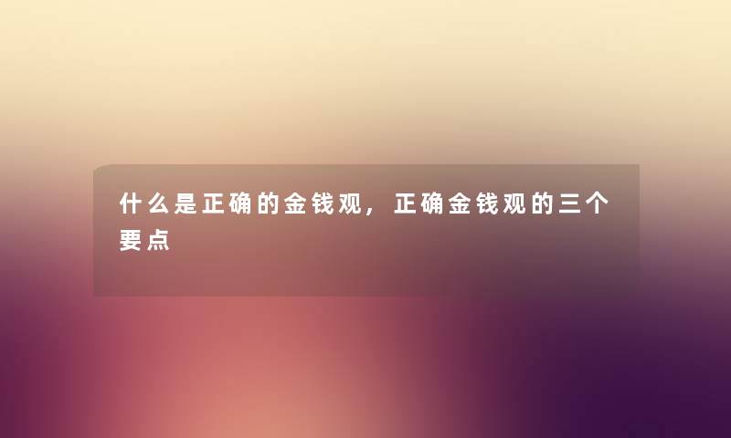 什么是正确的金钱观,正确金钱观的三个要点 什么是正确的金钱观,正确金钱观的三个要点