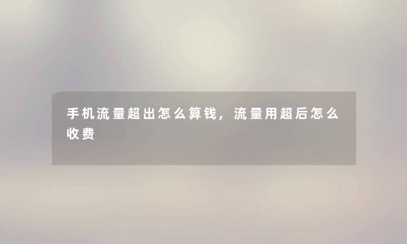 手机流量超出怎么算钱,流量用超后怎么收费 手机流量超出怎么算钱,流量用超后怎么收费