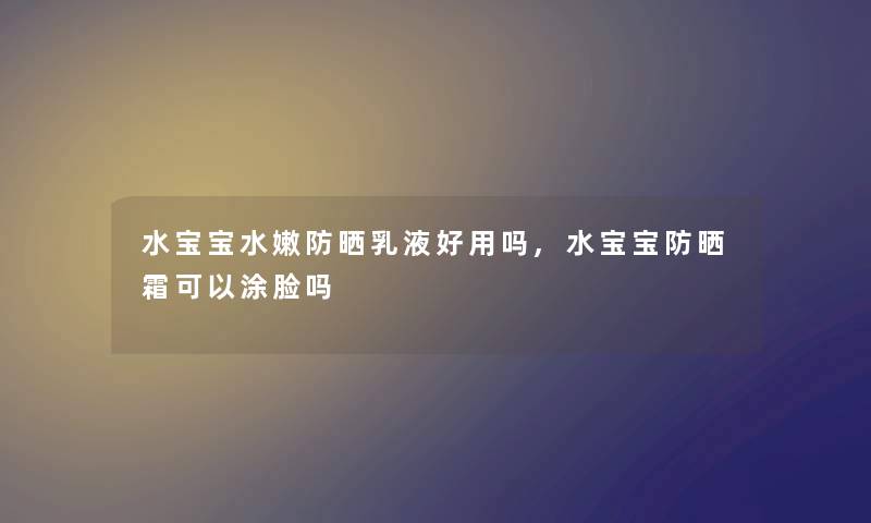 水宝宝水嫩防晒乳液好用吗,水宝宝防晒霜可以涂脸吗 水宝宝水嫩防晒乳液好用吗,水宝宝防晒霜可以涂脸吗
