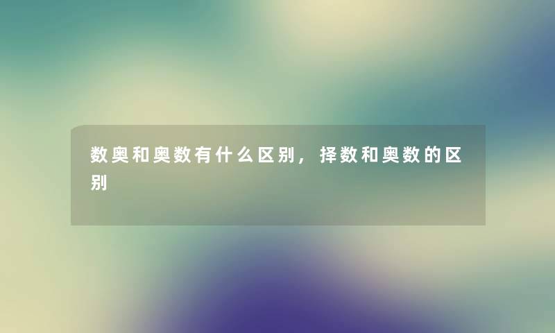 数奥和奥数有什么区别,择数和奥数的区别 数奥和奥数有什么区别,择数和奥数的区别