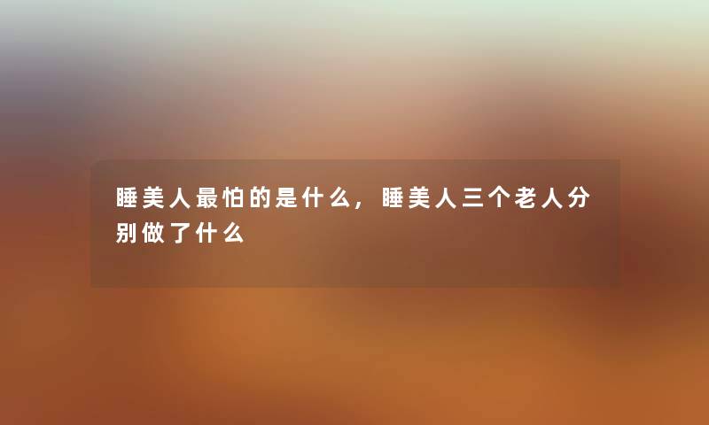 睡美人怕的是什么,睡美人三个老人分别做了什么 睡美人怕的是什么,睡美人三个老人分别做了什么
