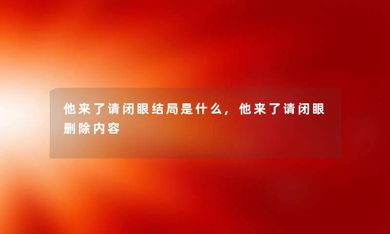 他来了请闭眼结局是什么,他来了请闭眼删除内容 他来了请闭眼结局是什么,他来了请闭眼删除内容