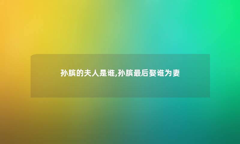 孙膑的夫人是谁,孙膑补充一点娶谁为妻 孙膑的夫人是谁,孙膑补充一点娶谁为妻