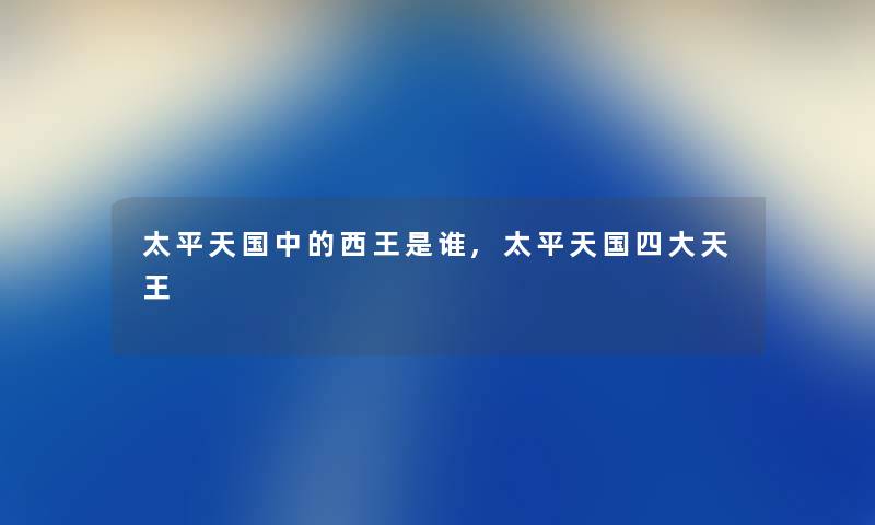 太平天国中的西王是谁,太平天国四大天王 太平天国中的西王是谁,太平天国四大天王