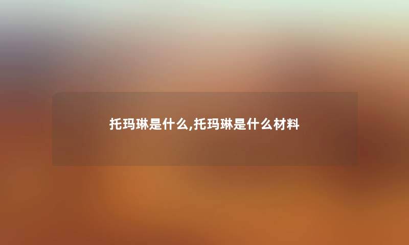 托玛琳是什么,托玛琳是什么材料 托玛琳是什么,托玛琳是什么材料