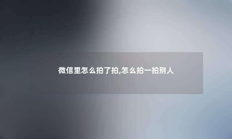 微信里怎么拍了拍,怎么拍一拍别人 微信里怎么拍了拍,怎么拍一拍别人