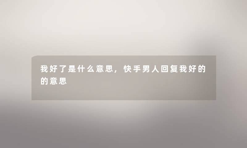 我好了是什么意思,快手男人回复我好的的意思 我好了是什么意思,快手男人回复我好的的意思
