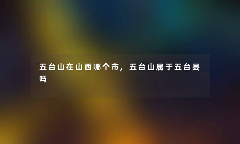 五台山在山西哪个市,五台山属于五台县吗 五台山在山西哪个市,五台山属于五台县吗