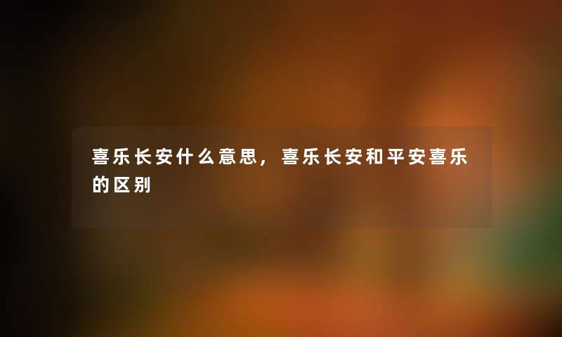 喜乐长安什么意思,喜乐长安和平安喜乐的区别 喜乐长安什么意思,喜乐长安和平安喜乐的区别