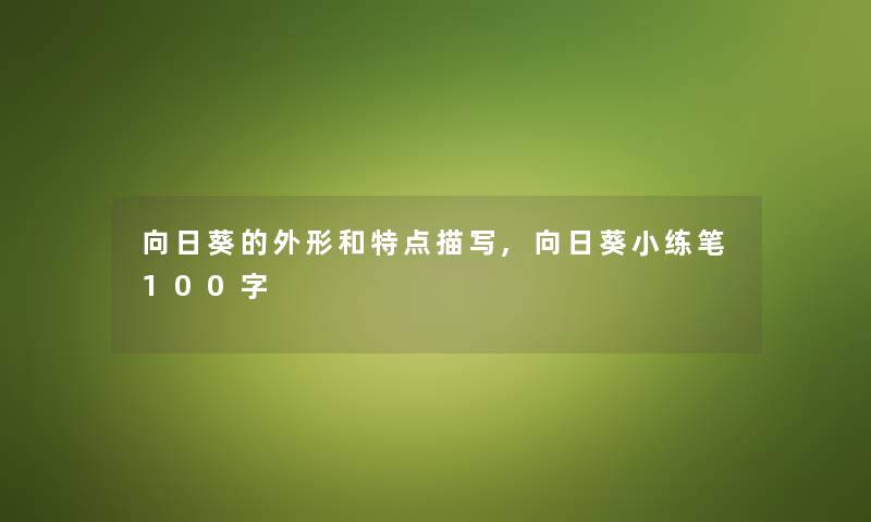 向日葵的外形和特点描写,向日葵小练笔100字 向日葵的外形和特点描写,向日葵小练笔100字