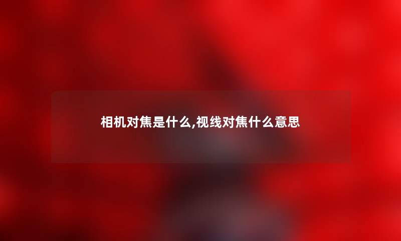 相机对焦是什么,视线对焦什么意思 相机对焦是什么,视线对焦什么意思