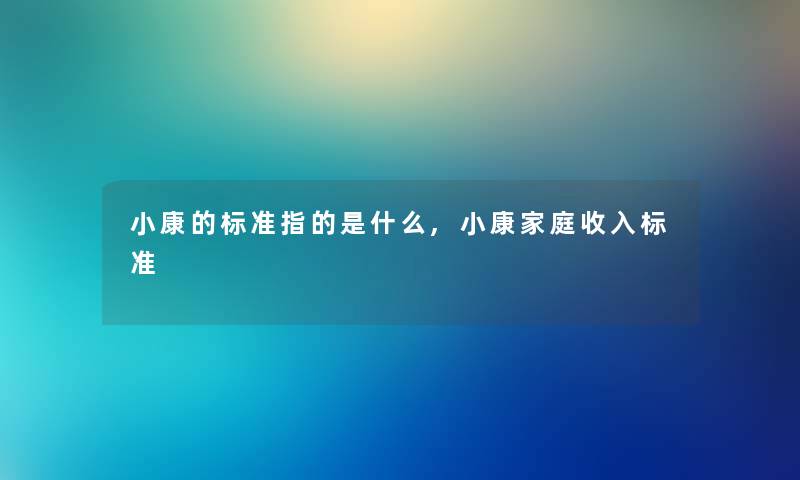 小康的标准指的是什么,小康家庭收入标准 小康的标准指的是什么,小康家庭收入标准