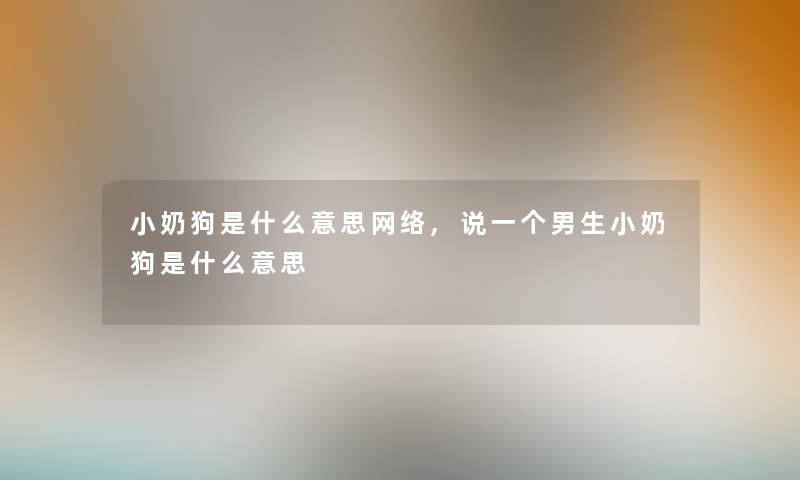 小奶狗是什么意思网络,说一个男生小奶狗是什么意思 小奶狗是什么意思网络,说一个男生小奶狗是什么意思