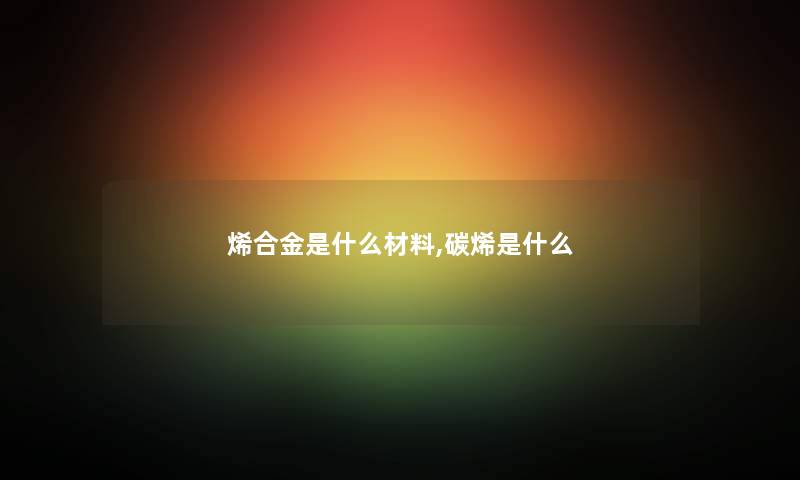 烯合金是什么材料,碳烯是什么 烯合金是什么材料,碳烯是什么