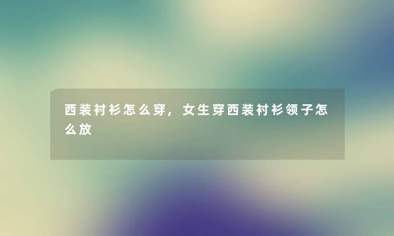 西装衬衫怎么穿,女生穿西装衬衫领子怎么放 西装衬衫怎么穿,女生穿西装衬衫领子怎么放