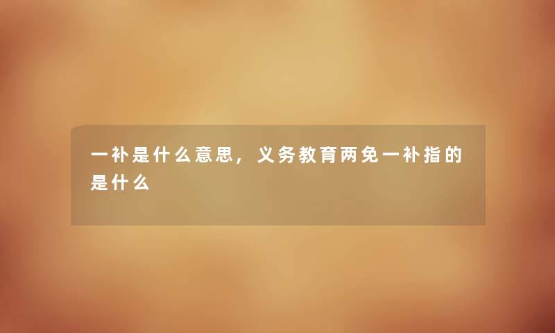 一补是什么意思,义务教育两免一补指的是什么 一补是什么意思,义务教育两免一补指的是什么