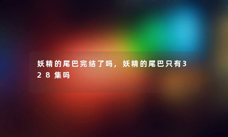 妖精的尾巴完结了吗,妖精的尾巴只有328集吗 妖精的尾巴完结了吗,妖精的尾巴只有328集吗