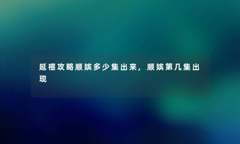 延禧攻略顺嫔多少集出来,顺嫔第几集出现 延禧攻略顺嫔多少集出来,顺嫔第几集出现