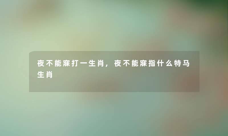 夜不能寐打一生肖,夜不能寐指什么特马生肖 夜不能寐打一生肖,夜不能寐指什么特马生肖
