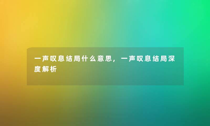 一声叹息结局什么意思,一声叹息结局深度解析 一声叹息结局什么意思,一声叹息结局深度解析