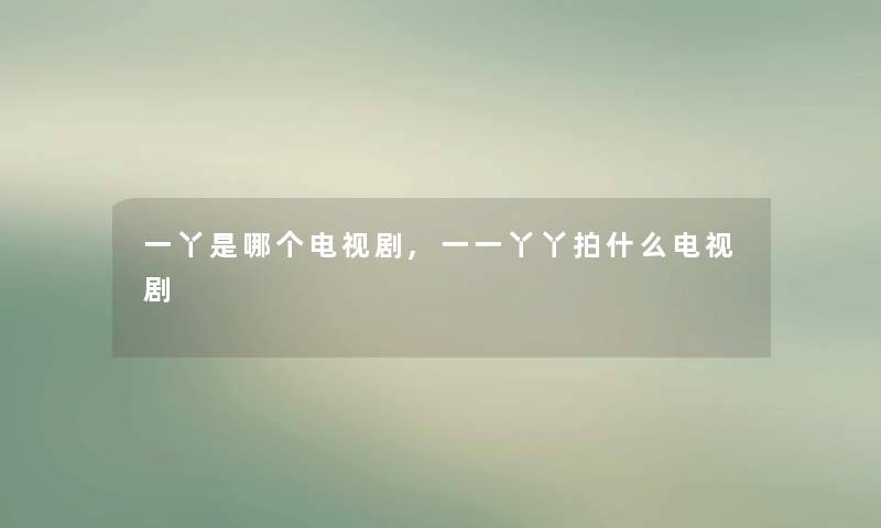 一丫是哪个电视剧,一一丫丫拍什么电视剧 一丫是哪个电视剧,一一丫丫拍什么电视剧
