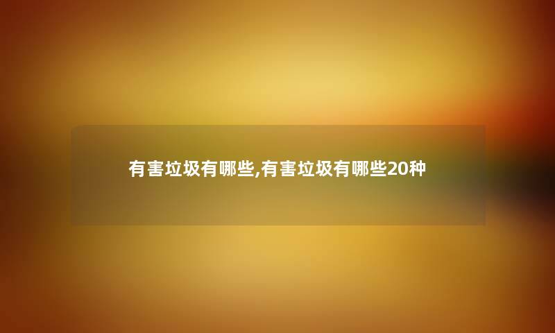 有害垃圾有哪些,有害垃圾有哪些20种 有害垃圾有哪些,有害垃圾有哪些20种