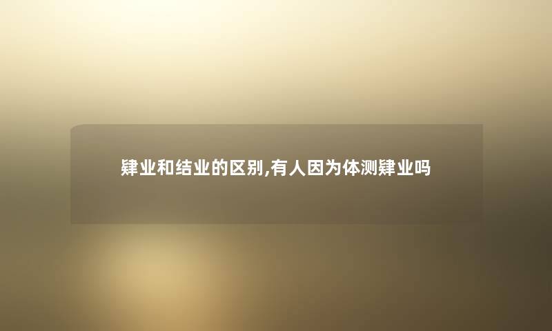 肄业和结业的区别,有人因为体测肄业吗 肄业和结业的区别,有人因为体测肄业吗