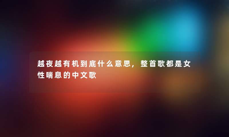 越夜越有机到底什么意思,整首歌都是女性喘息的中文歌 越夜越有机到底什么意思,整首歌都是女性喘息的中文歌