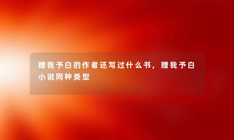 赠我予白的还写过什么书,赠我予白小说同种类型 赠我予白的还写过什么书,赠我予白小说同种类型