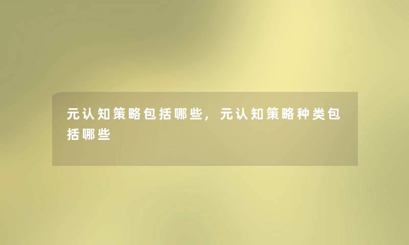 元认知策略包括哪些,元认知策略种类包括哪些 元认知策略包括哪些,元认知策略种类包括哪些