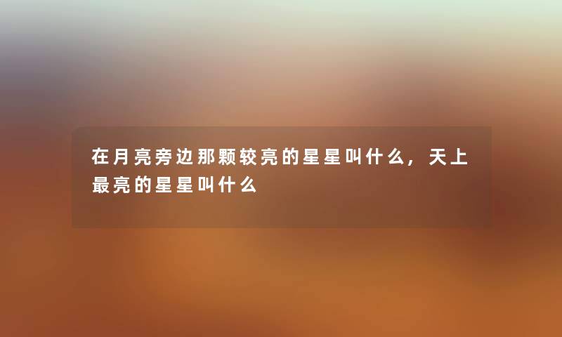 在月亮旁边那颗较亮的星星叫什么,天上亮的星星叫什么 在月亮旁边那颗较亮的星星叫什么,天上亮的星星叫什么