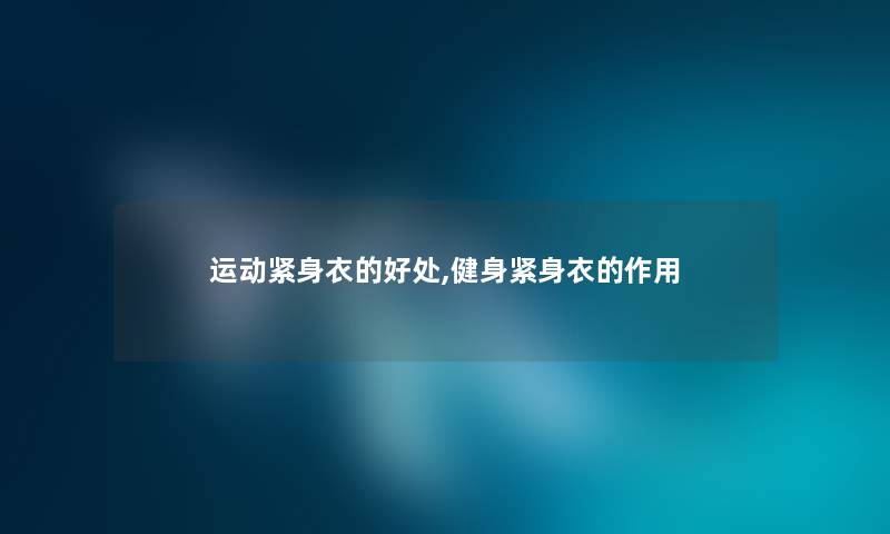 运动紧身衣的好处,健身紧身衣的作用 运动紧身衣的好处,健身紧身衣的作用