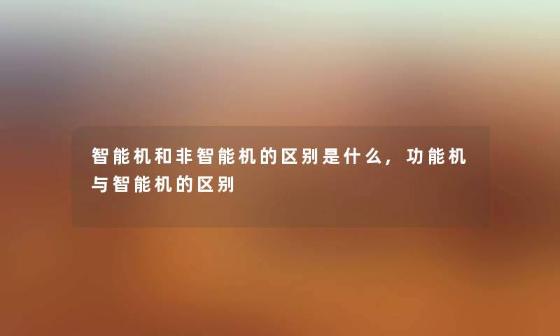 智能机和非智能机的区别是什么,功能机与智能机的区别 智能机和非智能机的区别是什么,功能机与智能机的区别